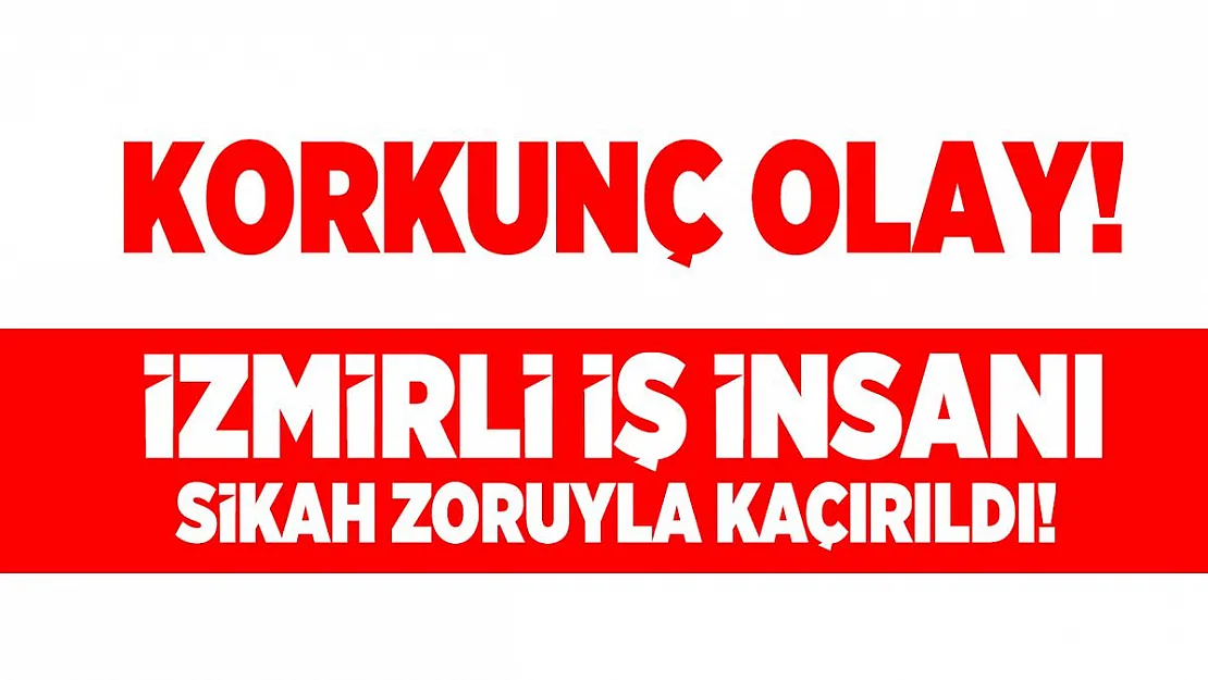 İzmirli iş insanı Zeki Tanyeri silah zoruyla kaçırıldı!