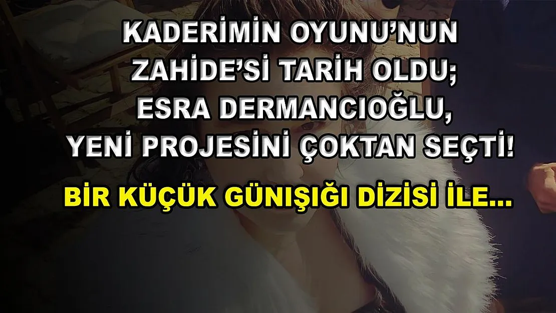 Kaderimin Oyunu'nun Zahide'si Tarih Oldu Esra Dermancıoğlu, Yeni Projesini Çoktan Seçti! Bir Küçük Günışığı Dizisi ile…