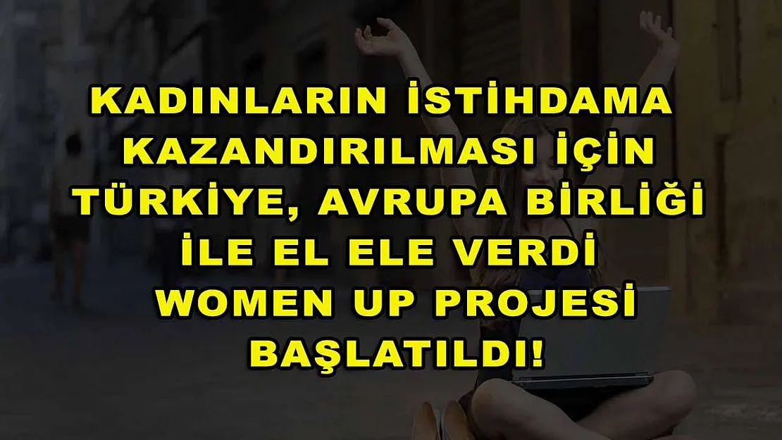 Kadınların istihdama kazandırılması için Türkiye, Avrupa Birliği ile el ele verdi Women Up projesi başlatıldı!