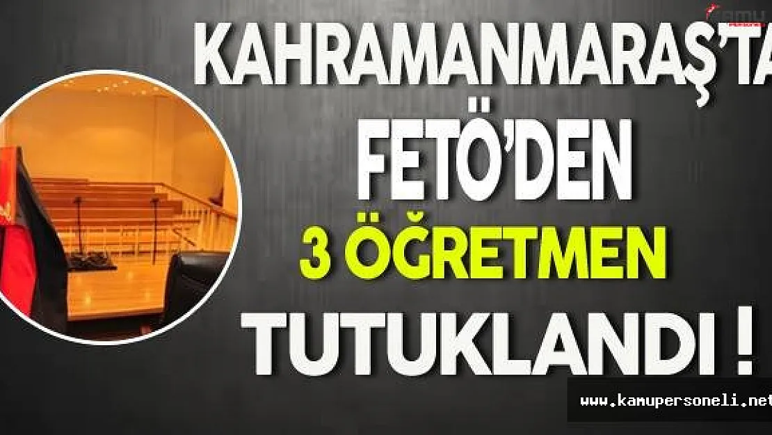 Kahramanmaraş'ta FETÖ'den 3 Öğretmen Tutuklandı
