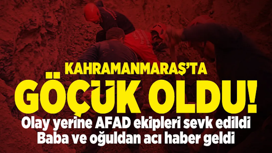 Kahramanmaraş'ta göçük oldu! Baba ve oğuldan acı haber geldi