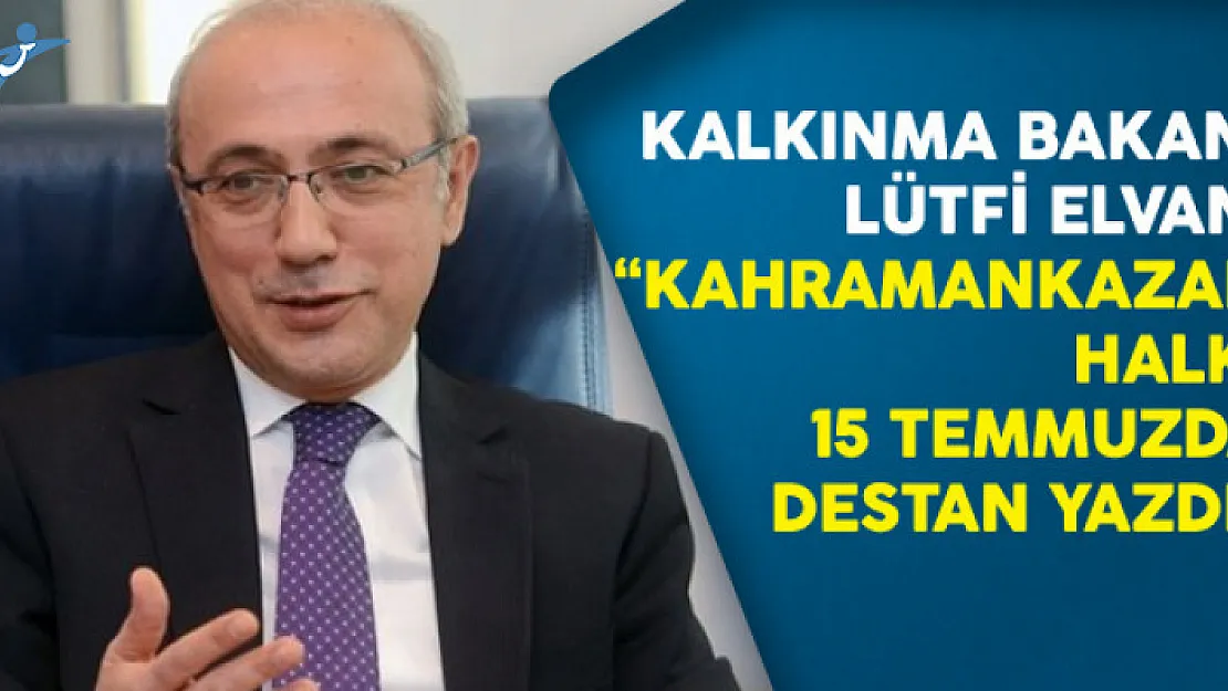 Kalkınma Bakanı Lütfi Elvan: Kahramankazan Halkı 15 Temmuzda Destan Yazdı