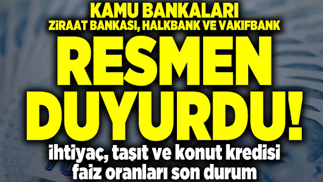 Kamu bankaları Ziraat Bankası, Halkbank ve Vakıfbank resmen duyurdu! İhtiyaç, taşıt ve konut kredisi faiz oranları son durum