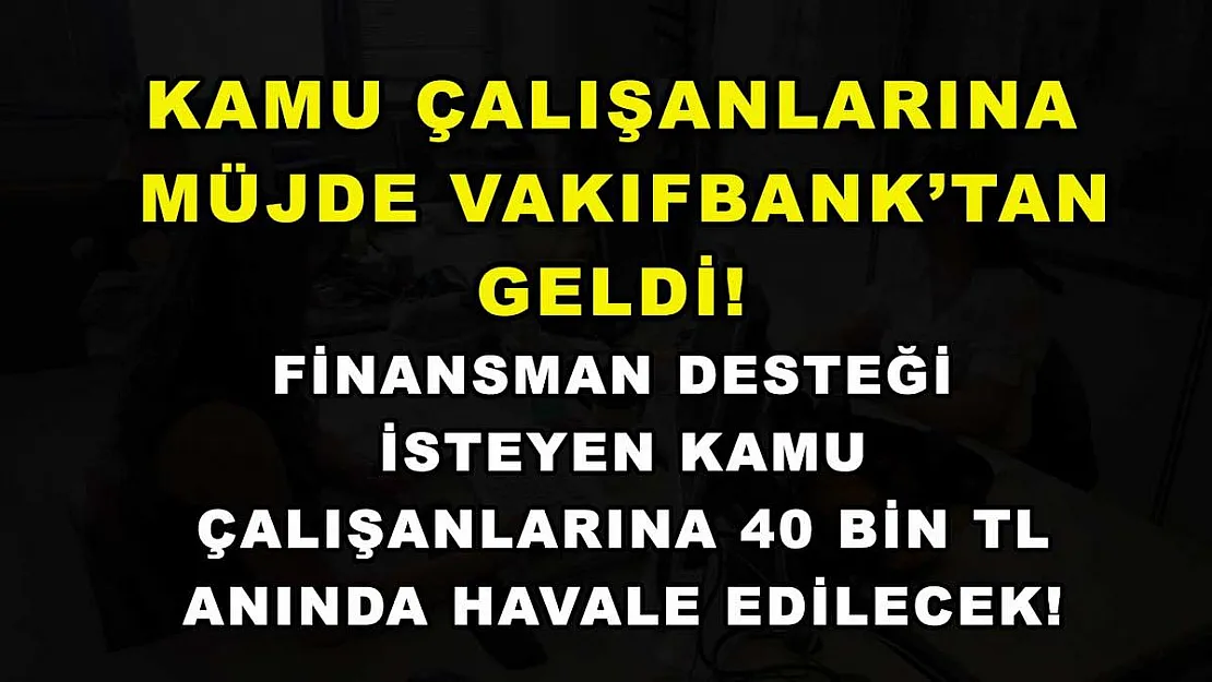 Kamu çalışanlarına müjde Vakıfbank'tan geldi! Finansman desteği isteyen kamu çalışanlarına 40 bin TL anında havale edilecek!