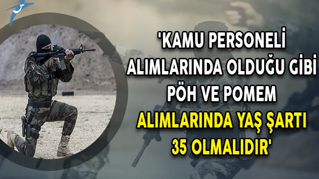 'Kamu Personeli Alımlarında Olduğu Gibi PÖH ve POMEM Polis Alımlarında Yaş Şartı 35 Olmalıdır'