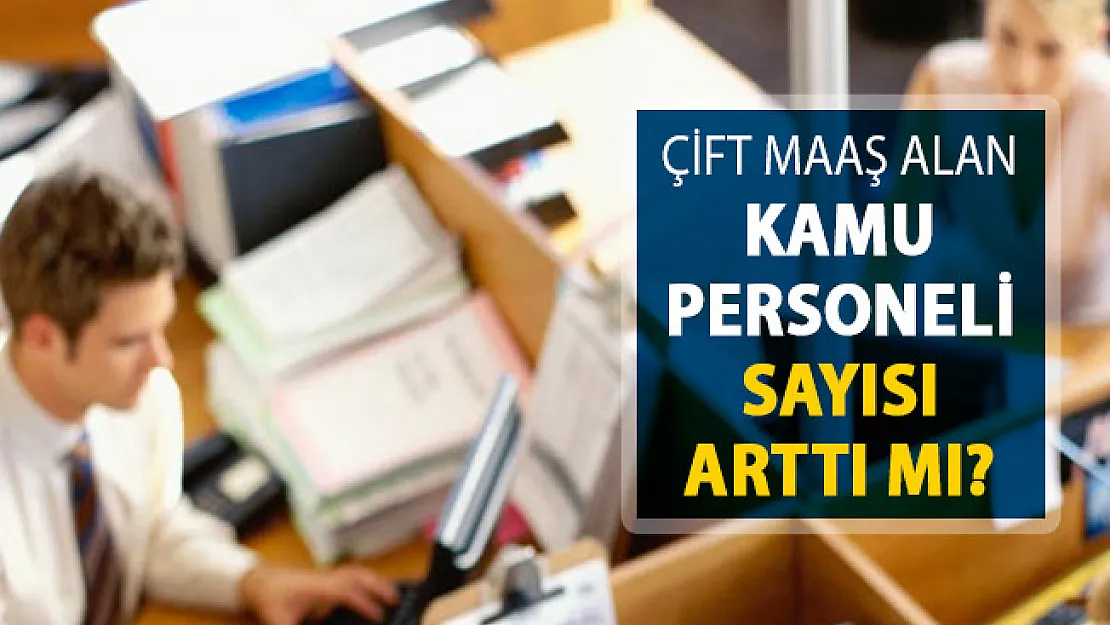 Kamuda Çift Maaş Alan Kamu Personeli Sayısı Artıyor Mu?