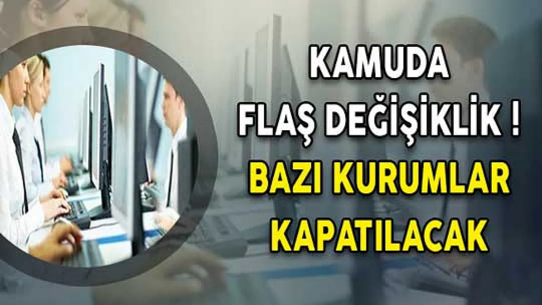 Kamuda Flaş Değişiklik! Bazı Kurumlar Kapatılacak