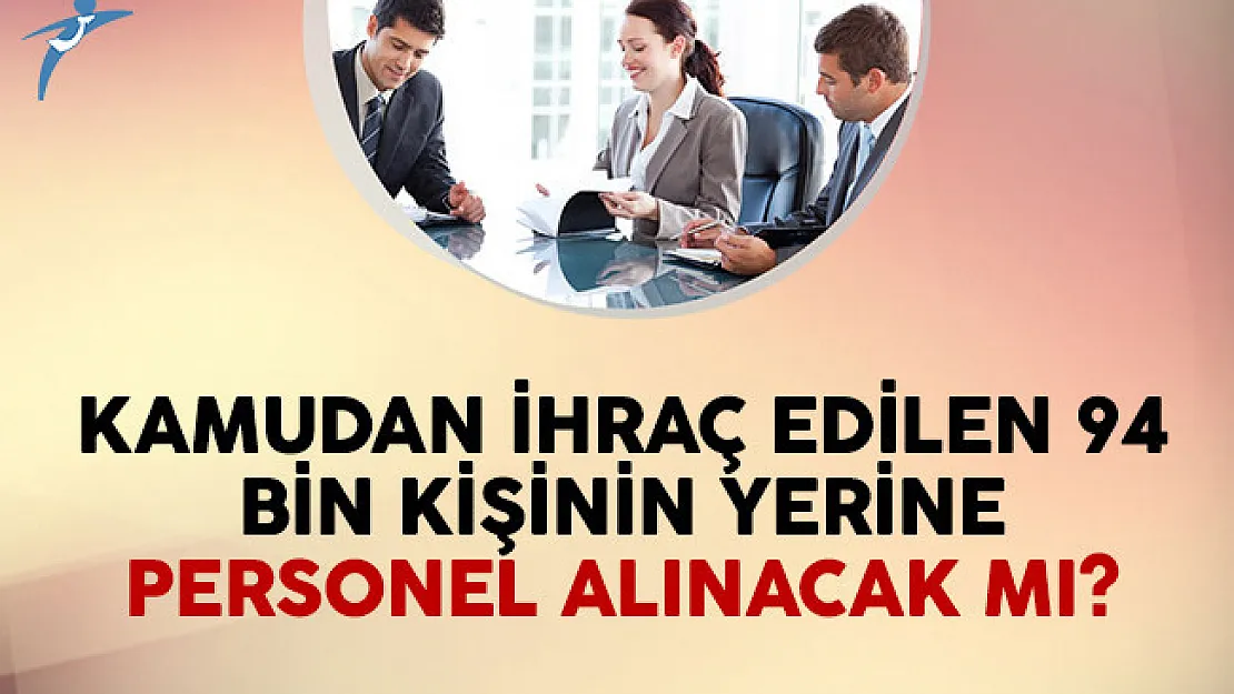 Kamudan İhraç Edilen 94 Bin Kişinin Yerine Personel Alınacak Mı?