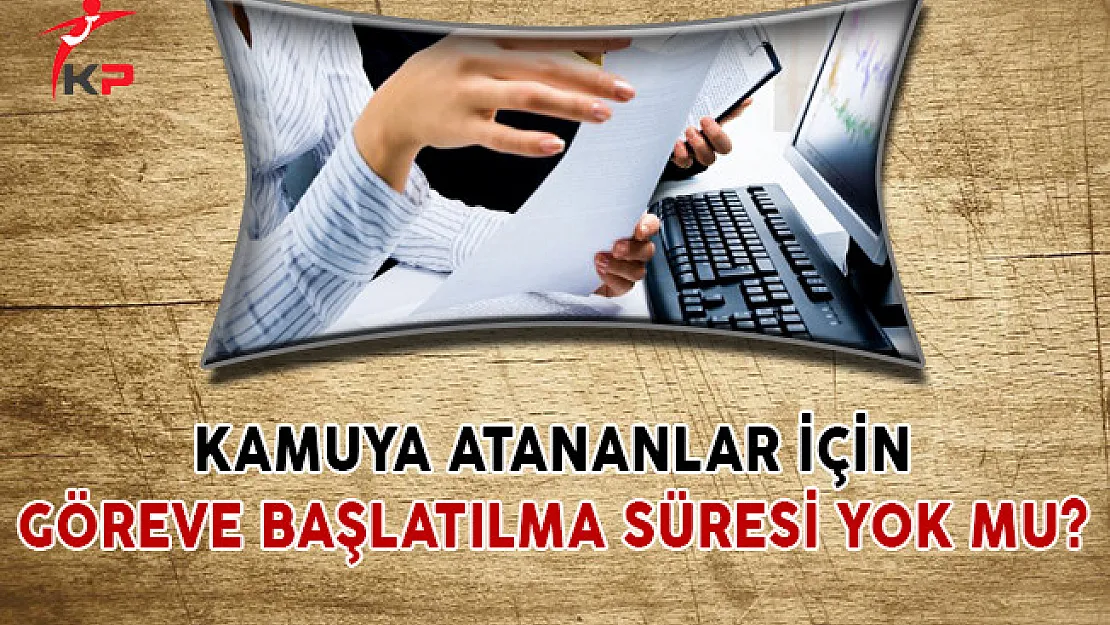 Kamuya Atananlar İçin Göreve Başlatılma Süresi Yok Mu?