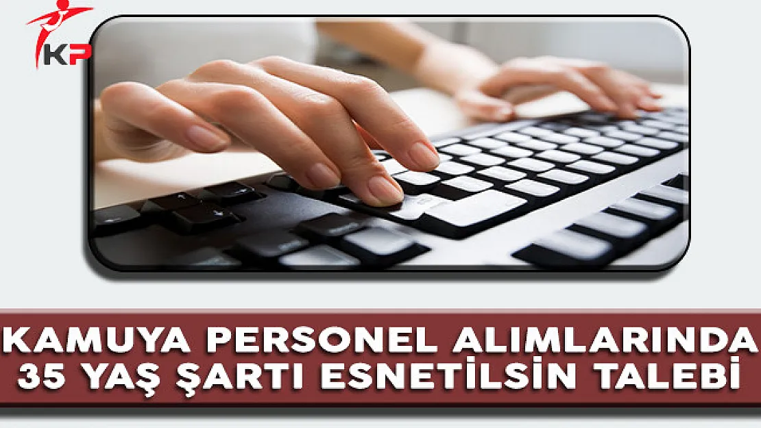 Kamuya Personel Alımlarında 35 Yaş Şartı Esnetilsin Talebi