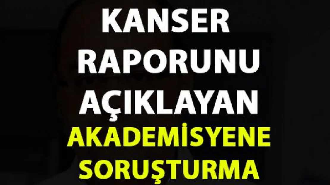 Kansere neden olan ürünler hakkında bilgi veren akademisyene soruşturma başlatıldı