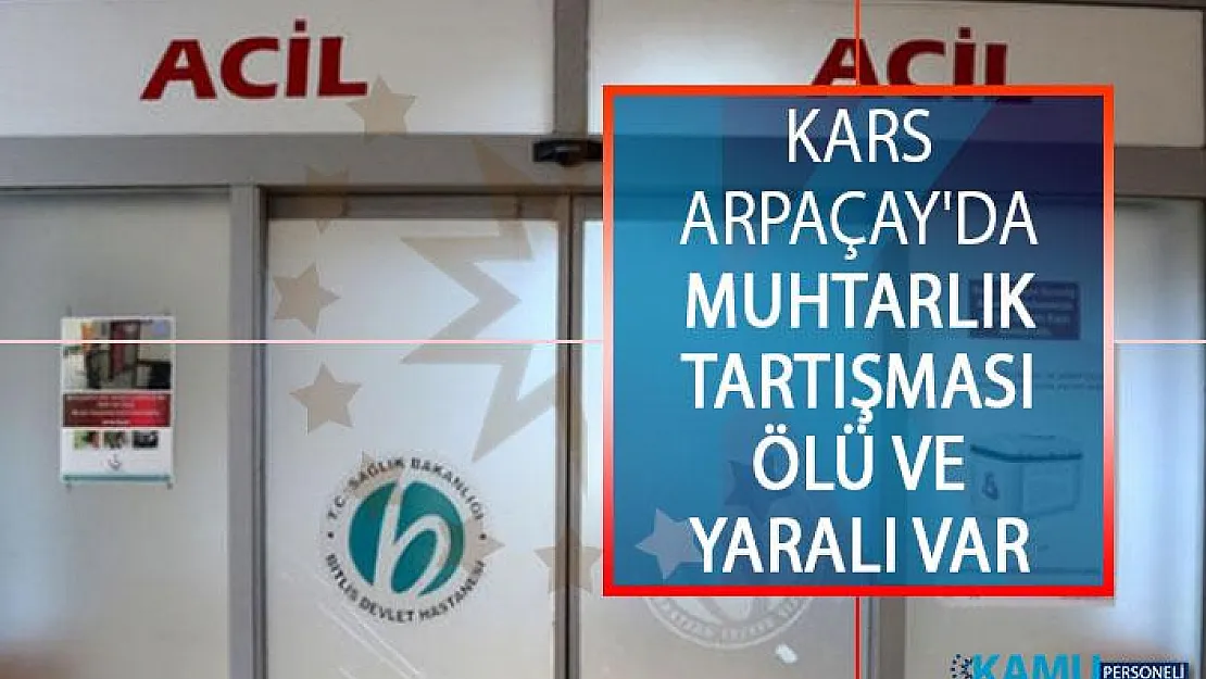 Kars Arpaçay'da Muhtarlık Seçimi Tartışması Silahlı Kavgaya Dönüştü! Ölü ve Yaralı Var