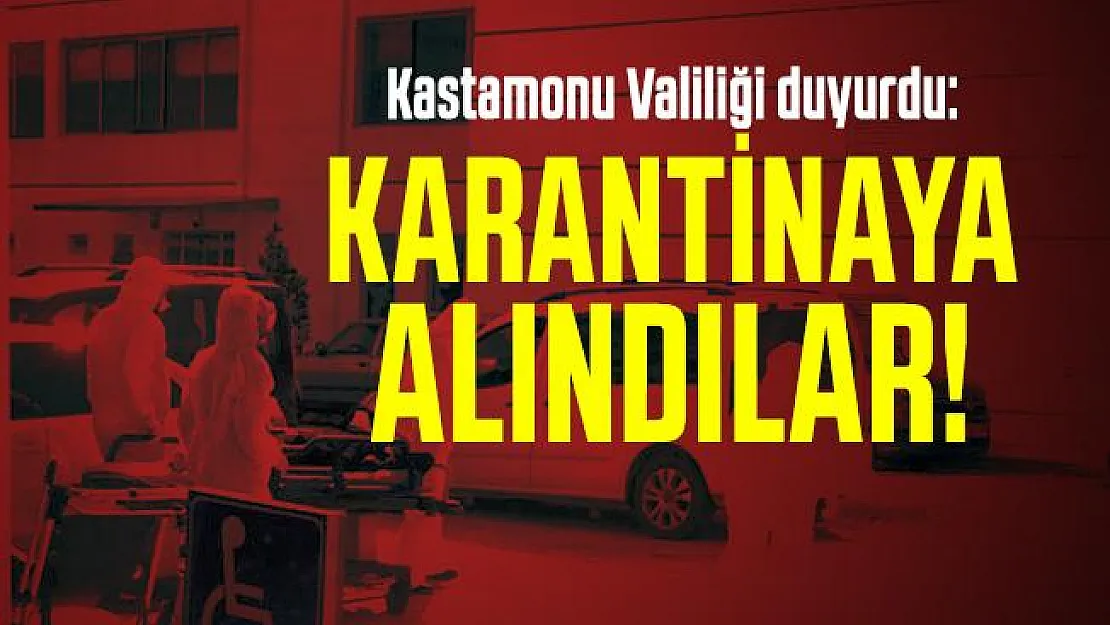 Kastamonu Valiliği duyurdu: Karantinaya alındılar!