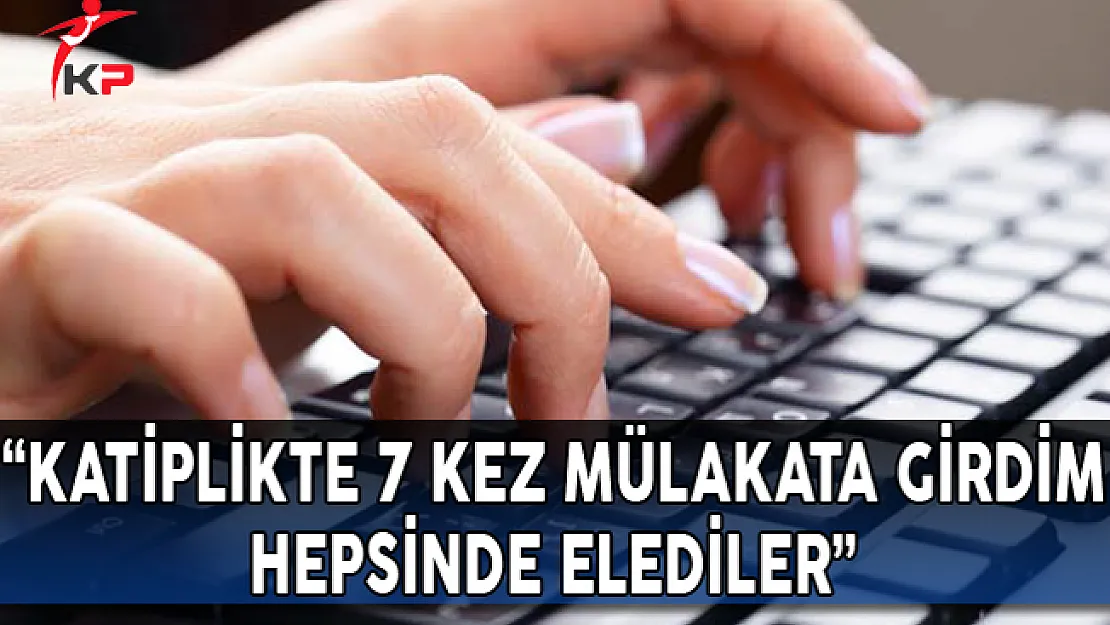 'Katiplikte 7 Kez Mülakata Girdim, Hepsinde Elediler'