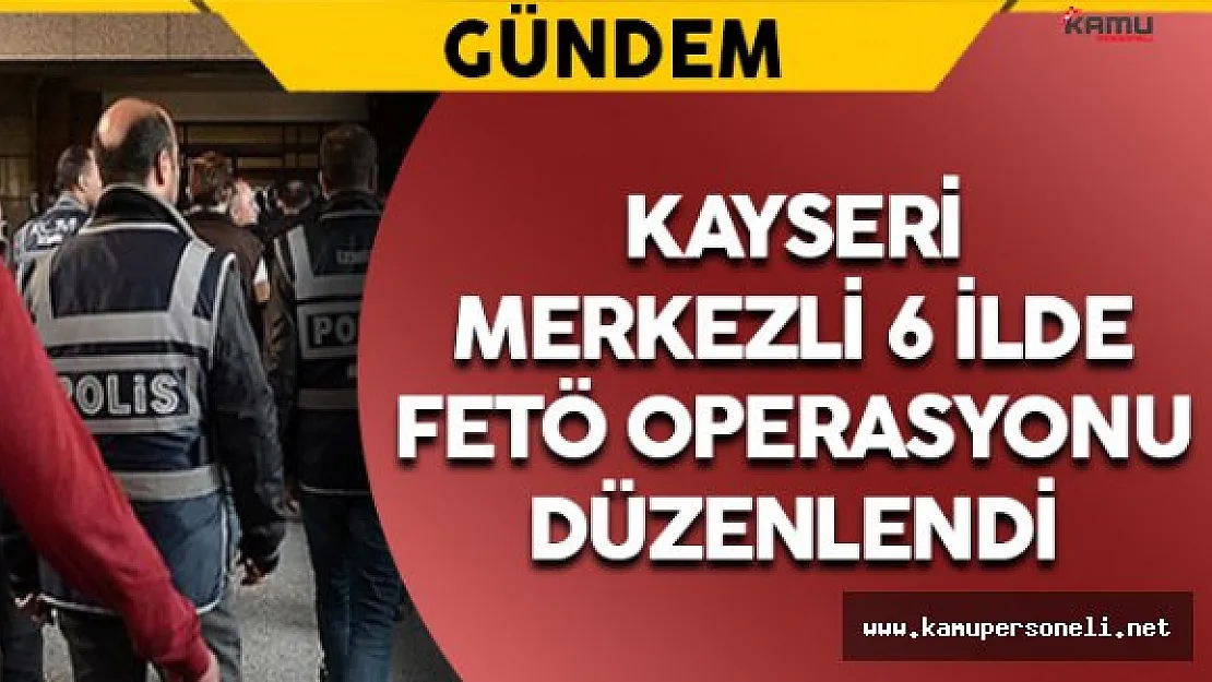 Kayseri Merkezi 6 İlde FETÖ Operasyonu: 24 Gözaltı