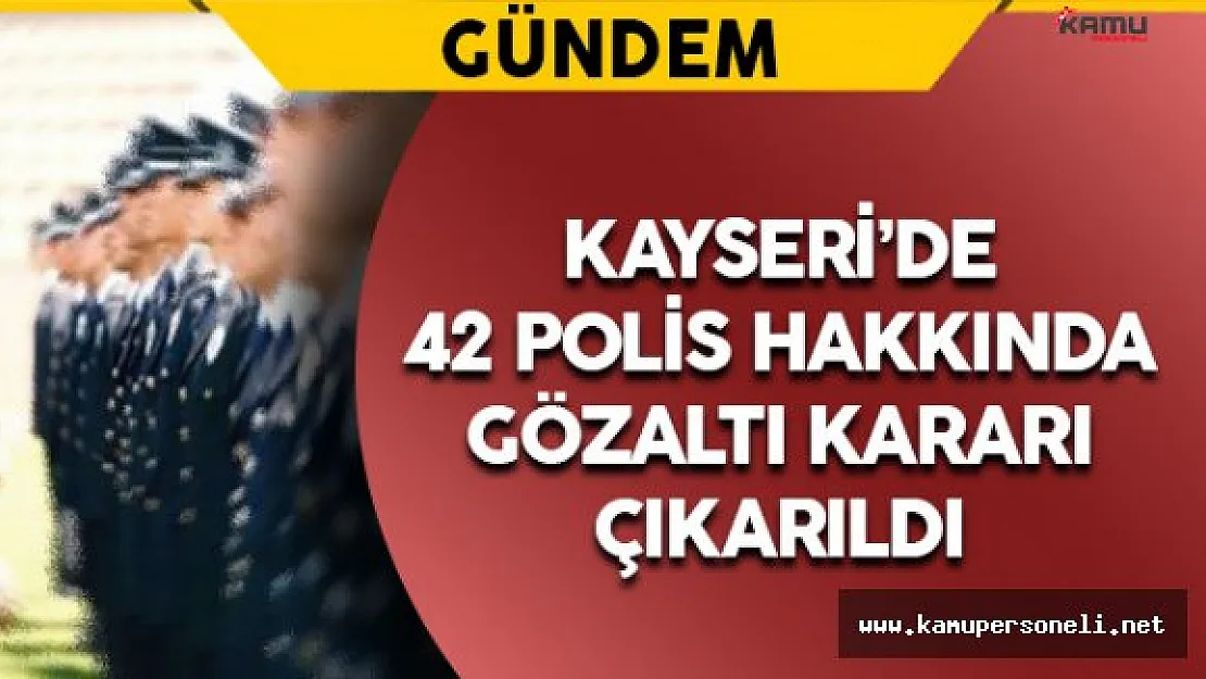 Kayseri'de 42 Polis Hakkında Gözaltı Kararı Çıkarıldı