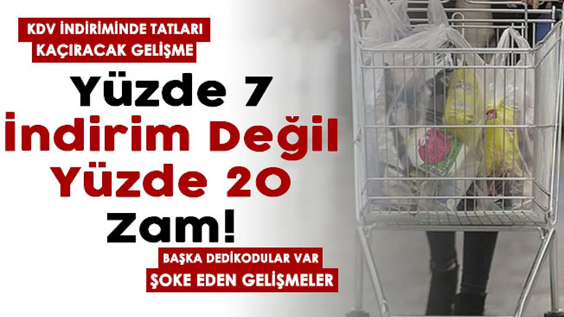 KDV indiriminde tatları kaçıracak gelişme! Yüzde 7 indirim değil yüzde 20 zam var! Başka dedikodular var