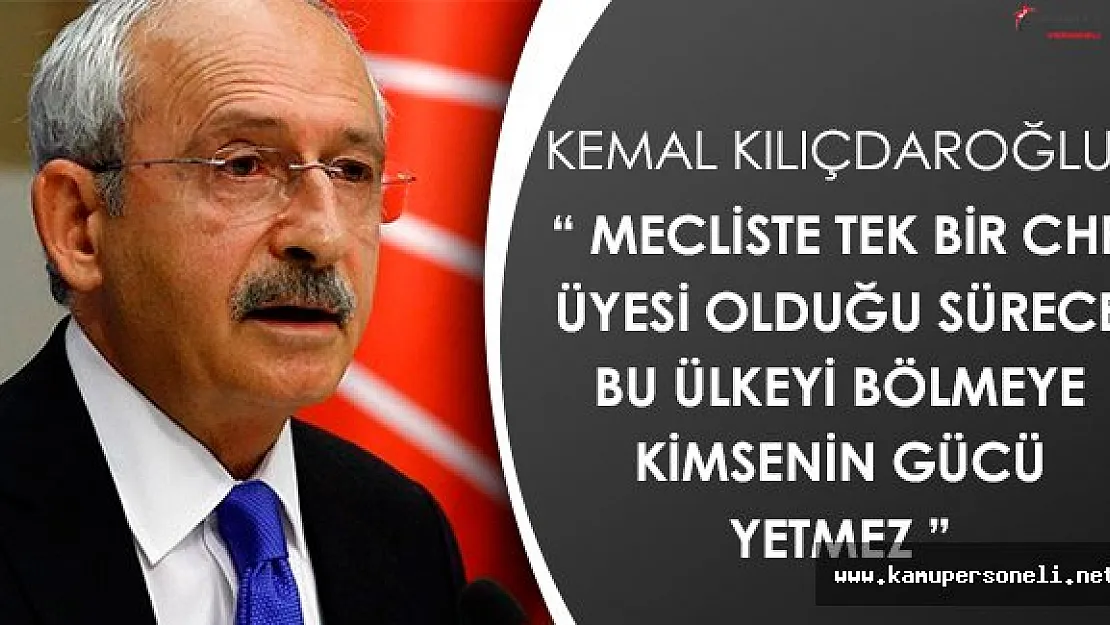Kemal Kılıçdaroğlu: " CHP Olduğu Sürece Bu Ülkeyi Kimse Parçalayamaz "