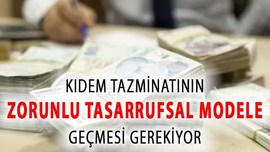 Kıdem tazminatının, zorunlu tasarrufsal modele dönüştürülmesi gerekiyor