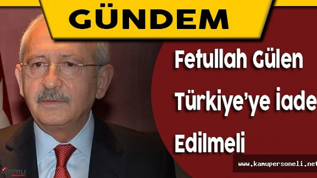 Kılıçdaroğlu: &quotFetullah Gülen Türkiye'ye Teslim Edilmeli"