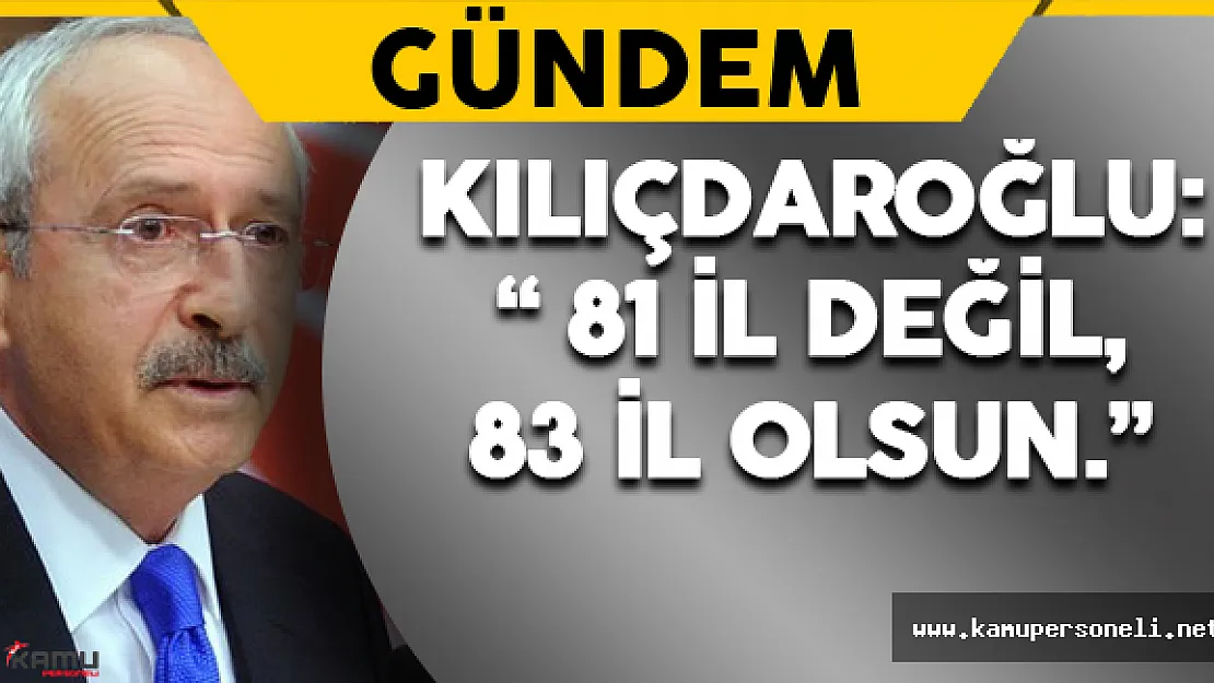 Kılıçdaroğlu: " Gelin 81 il değil,83 il olsun."
