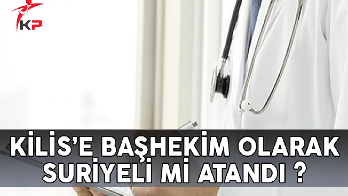 Kilis'e Başhekim Olarak Suriyeli Mi Atandı?