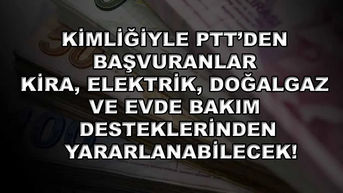Kimliğiyle PTT'den başvuranlar kira, elektrik, doğalgaz ve evde bakım desteklerinden yararlanabilecek!