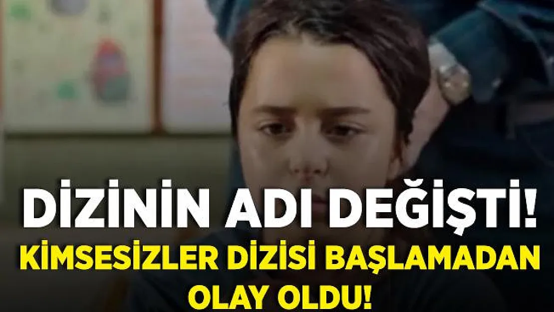 Kimsesizler dizisi başlamadan olay oldu! Dizinin adı değiştirildi!