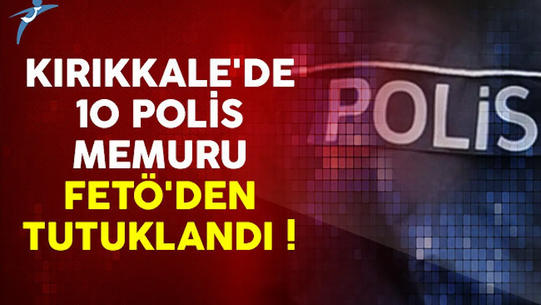 Kırıkkale'de 10 polis memuru FETÖ'den tutuklandı