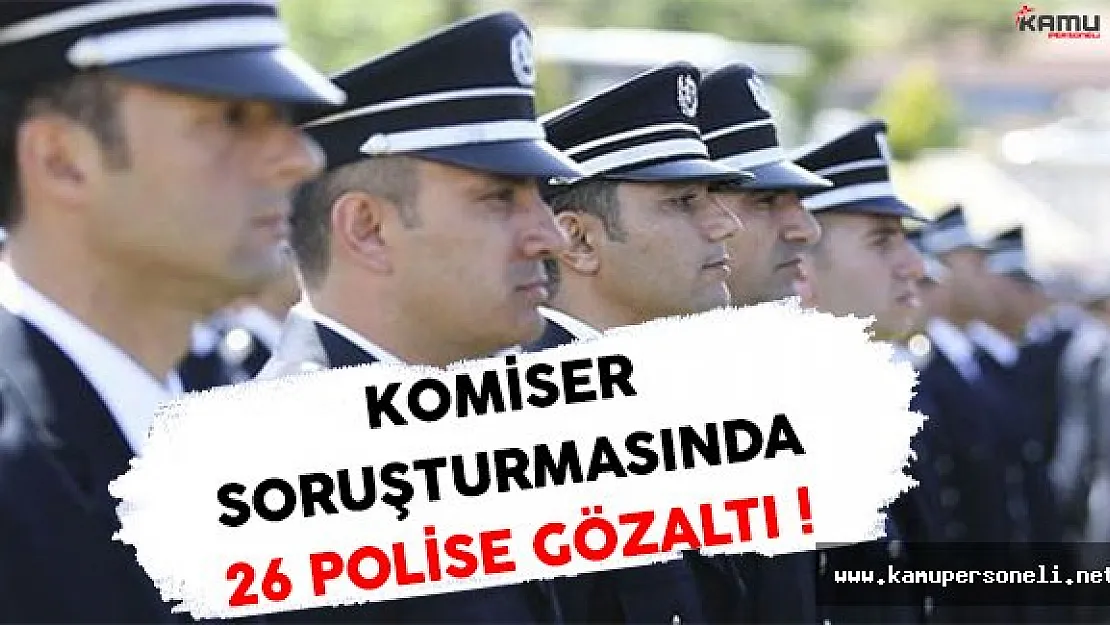 Komiserlik Soruşturması Kapsamında 26 Polis Gözaltına Alındı !