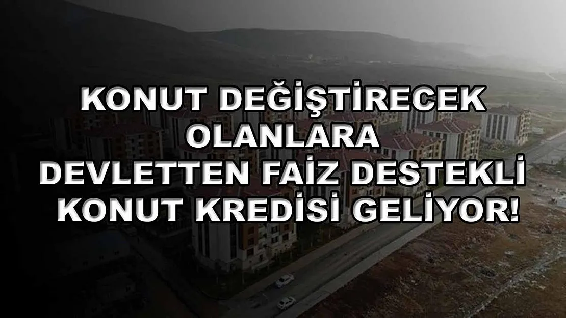 Konut değiştirecek olanlara devletten faiz destekli konut kredisi geliyor!