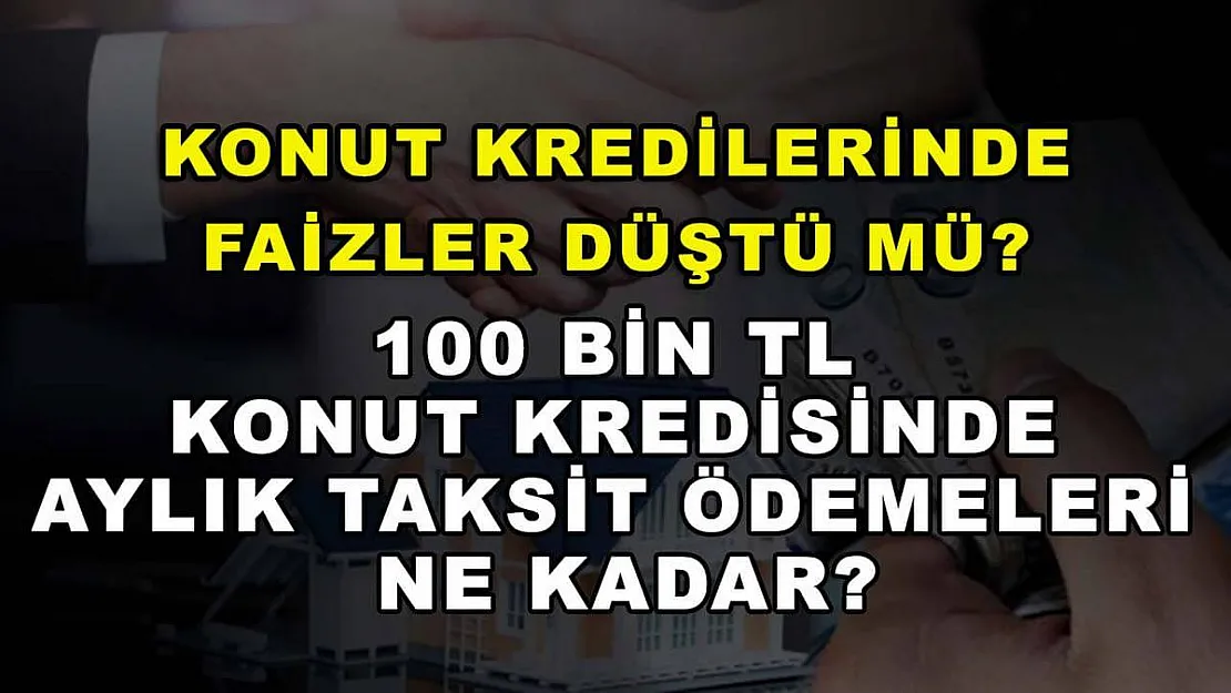 Konut kredilerinde faizler düştü mü? 100 bin TL konut kredisinde aylık taksit ödemeleri ne kadar?