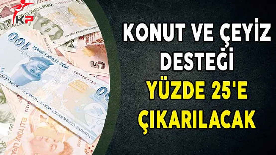 Konut ve Çeyiz Desteği Yüzde 25'e Çıkarılacak