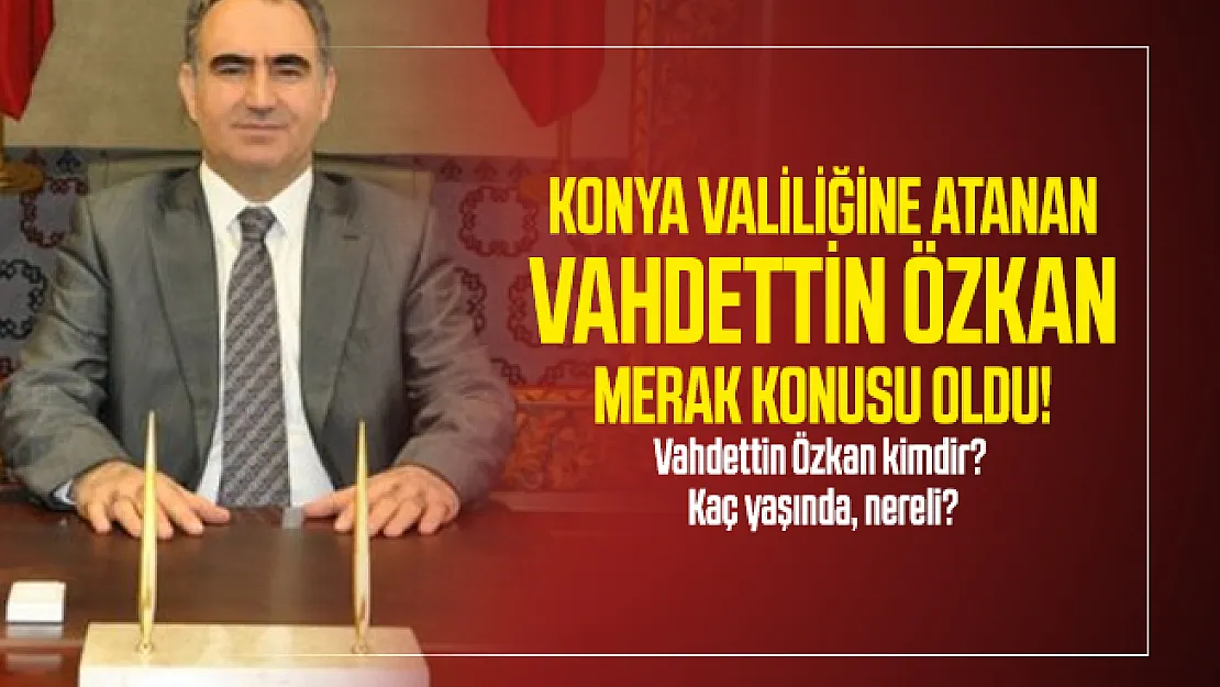 Konya Valiliğine atanan Vahdettin Özkan merak konusu oldu! Vahdettin Özkan kimdir? Kaç yaşında, nereli?