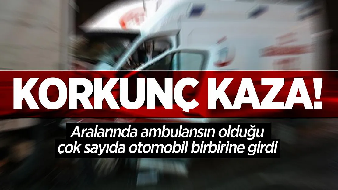 Korkunç kaza! Aralarında ambulansın olduğu çok sayıda araç birbirine girdi