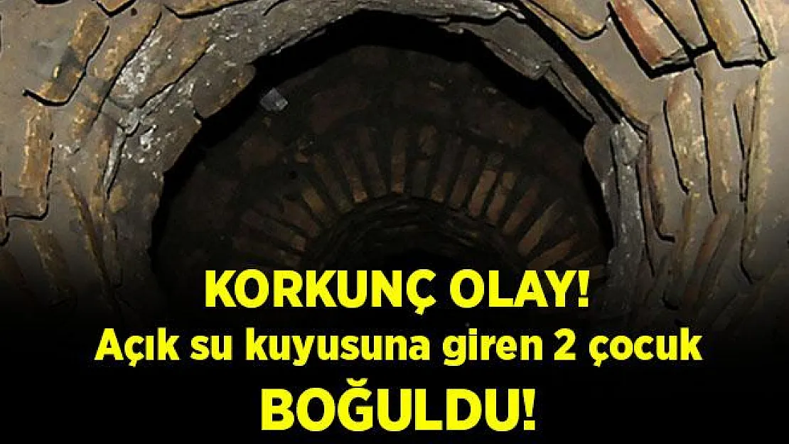 Korkunç olay! Açık su kuyusuna giren 2 çocuk hayatını kaybetti!