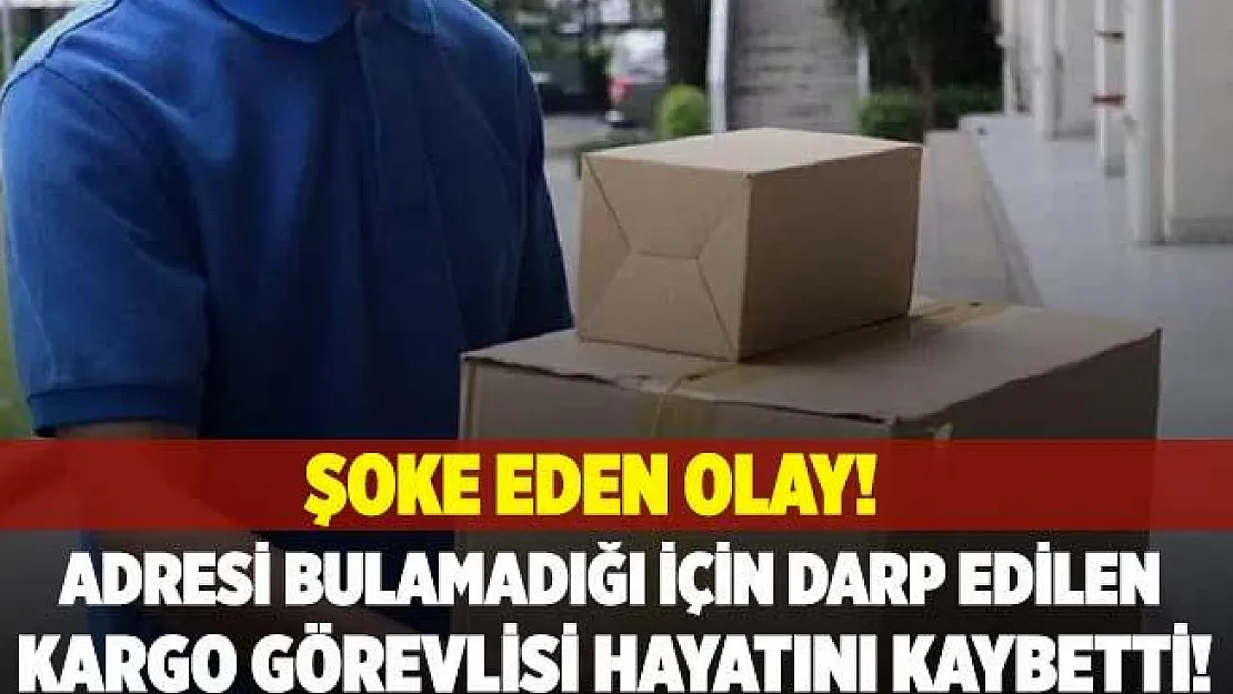 Korkunç olay! Adresi bulamadığı için darp edilen kargo görevlisi hayatını kaybetti!