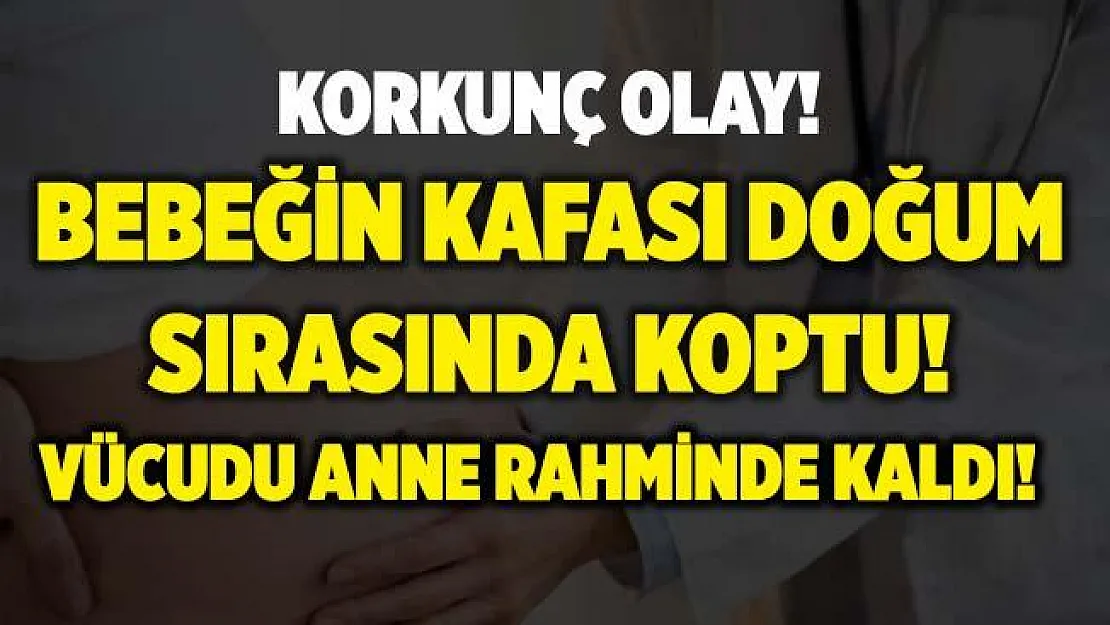 Korkunç olay! Doktor yanlış karar verdi! Doğum sırasında kafası kopan bebeğin vücudu anne rahminde kaldı!