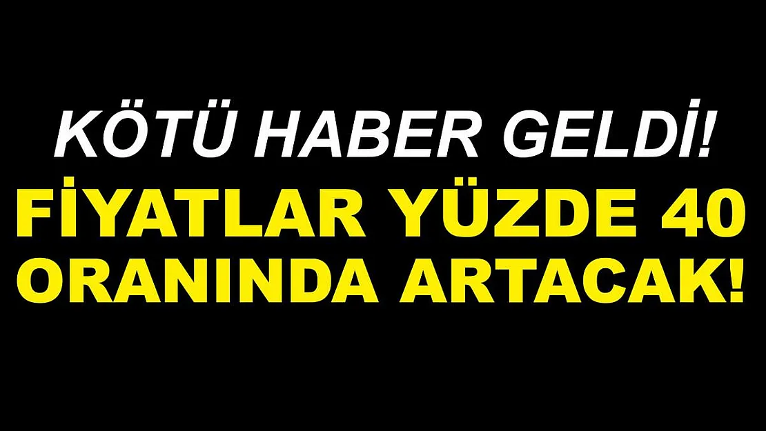 Kötü haber geldi! Fiyatlar yüzde 40 artacak!