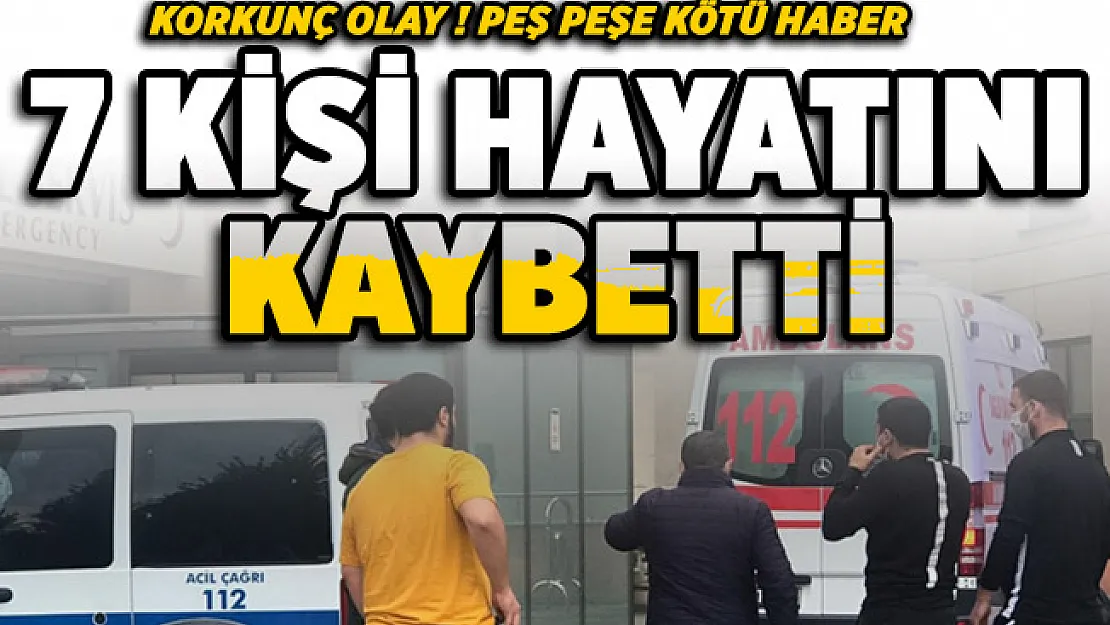 Kötü haberler peş peşe geldi! 7 kişi hayatını kaybetti