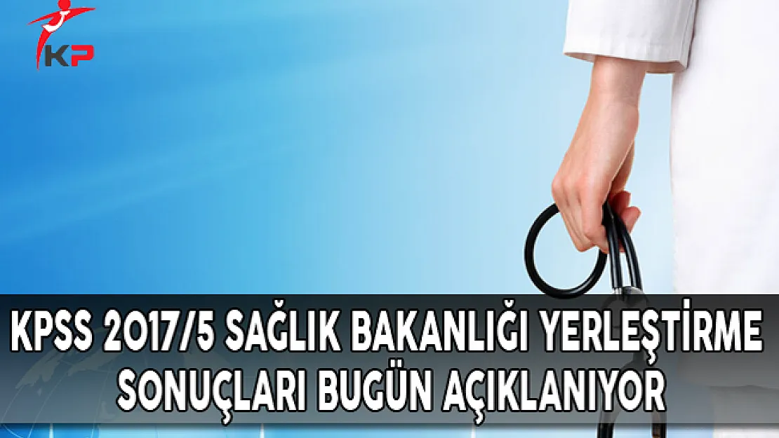 KPSS 2017/5 Sağlık Bakanlığı Yerleştirme Sonuçları Bugün Açıklanıyor