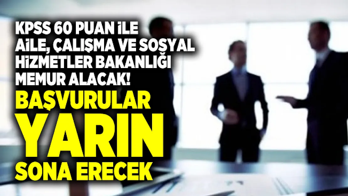 KPSS 60 puan ile Aile, Çalışma ve Sosyal Hizmetler Bakanlığı memur alacak! Başvurular yarın sona erecek