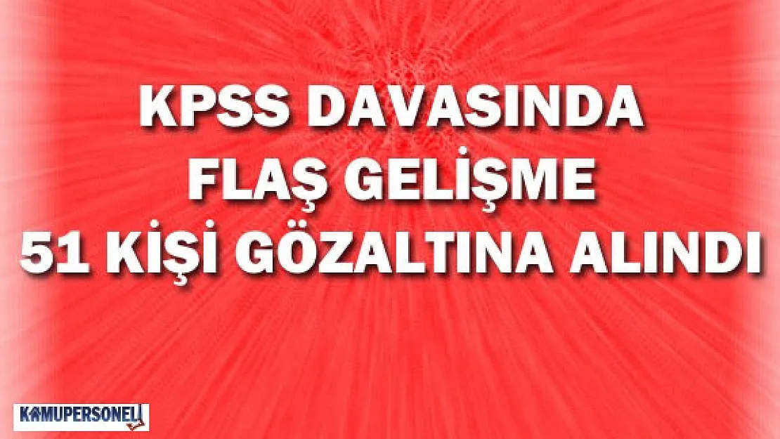 KPSS Davasında Flaş Gelişme 51 Kişi Daha Gözaltına Alındı