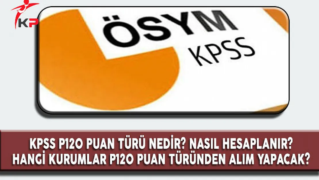 KPSS P120 Puan Türü Nedir? Nasıl Hesaplanır? Hangi Kurumlar P120 İstiyor?