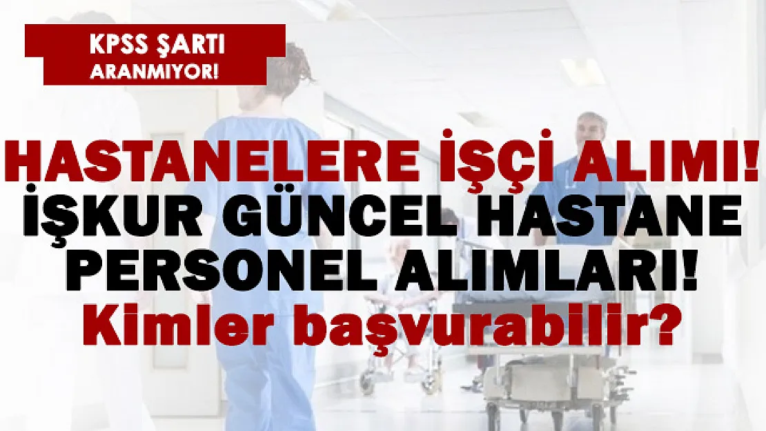 KPSS şartsız hastanelere işçi alımı! Başvuru şartları neler? İŞKUR güncel hastane personel alımları..