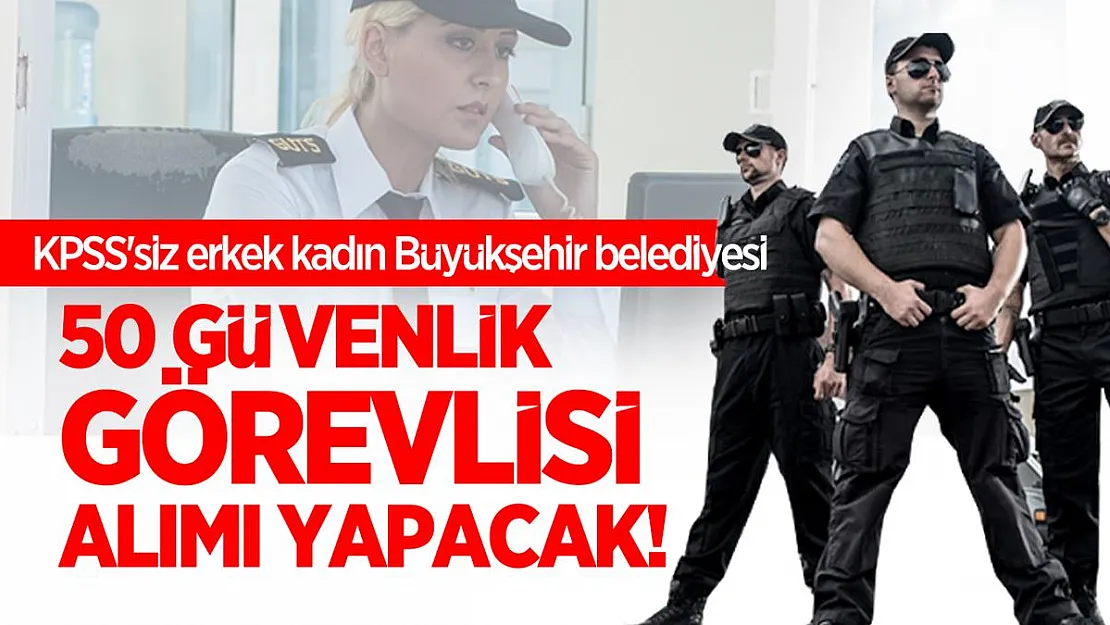 KPSS'siz erkek kadın Büyükşehir belediyesi 50 güvenlik görevlisi alımı yapacak!