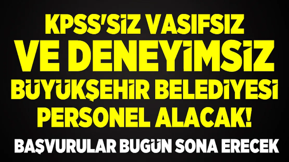 KPSS'siz vasıfsız ve deneyimsiz Büyükşehir Belediyesi personel alacak! Başvurular bugün sona erecek