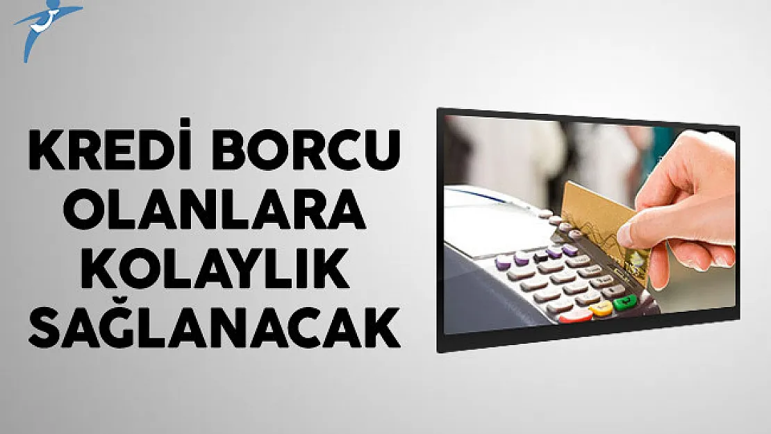 Kredi Borcu Olanlara Kolaylık Sağlanacak