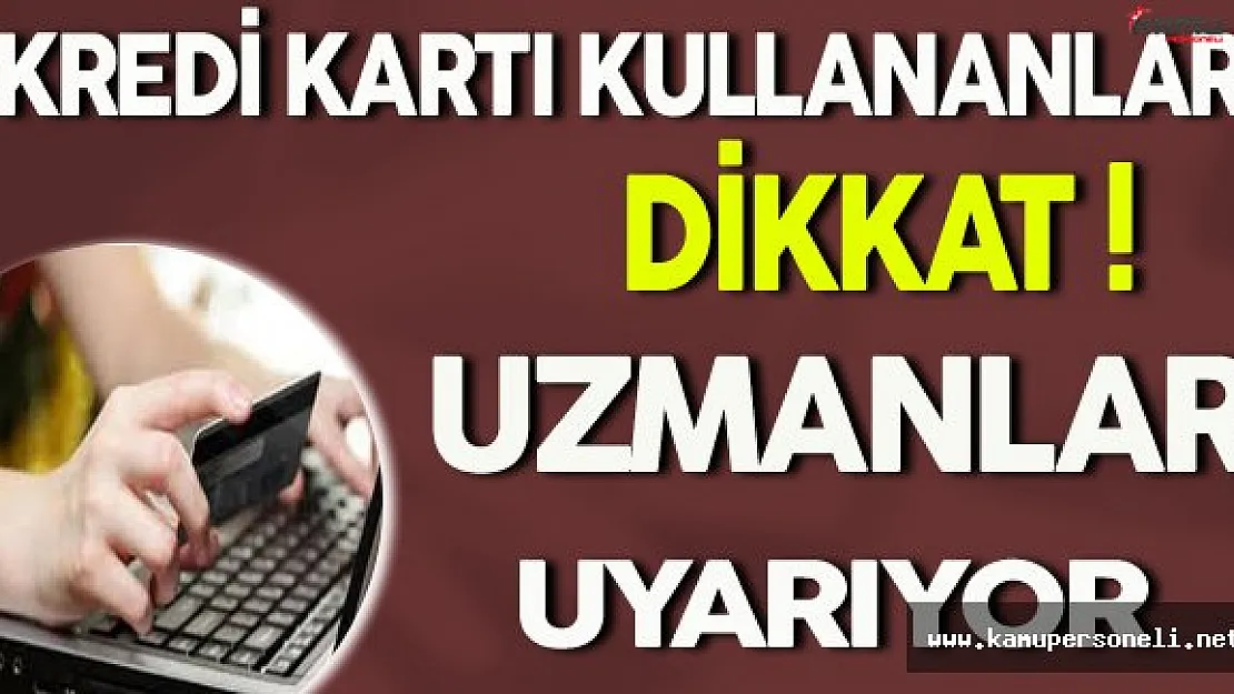 Kredi Kartı Kullananlar Dikkat! Uzmanlar Uyarıyor