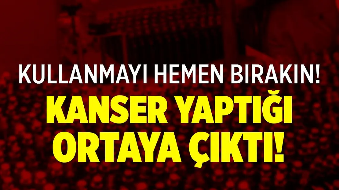 Kullanmayı hemen bırakın! Kanser yaptığı ortaya çıktı!